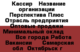 Кассир › Название организации ­ Перспектива Плюс › Отрасль предприятия ­ Оптовые продажи › Минимальный оклад ­ 40 000 - Все города Работа » Вакансии   . Самарская обл.,Октябрьск г.